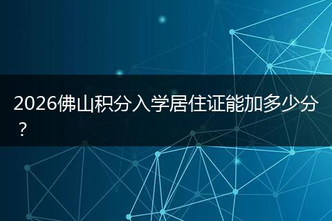 2026佛山积分入学居住证能加多少分？
