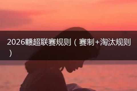 2026赣超联赛规则（赛制+淘汰规则）