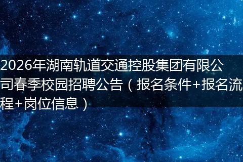 2026年湖南轨道交通控股集团有限公司春季校园招聘公告（报名条件+报名流程+岗位信息）