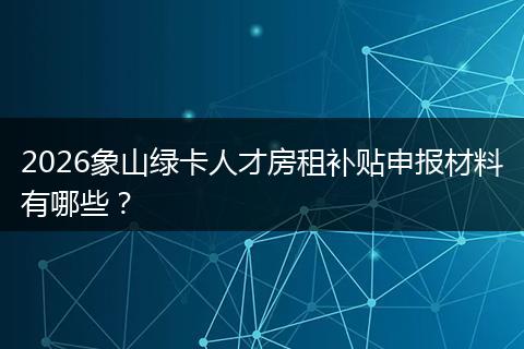 2026象山绿卡人才房租补贴申报材料有哪些？