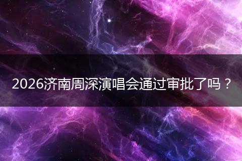 2026济南周深演唱会通过审批了吗？