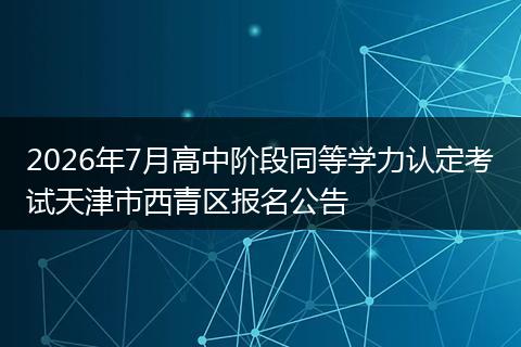 2026年7月高中阶段同等学力认定考试天津市西青区报名公告