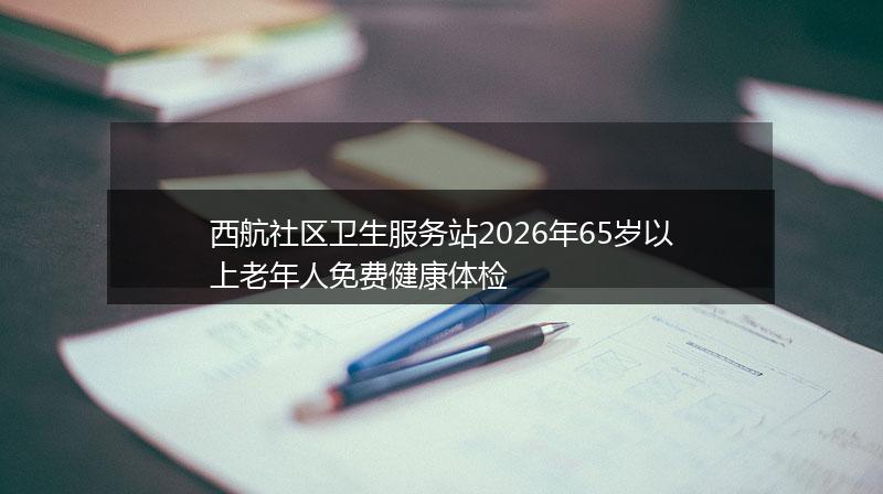 西航社区卫生服务站2026年65岁以上老年人免费健康体检