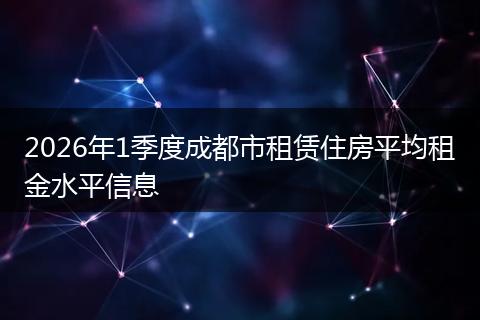 2026年1季度成都市租赁住房平均租金水平信息