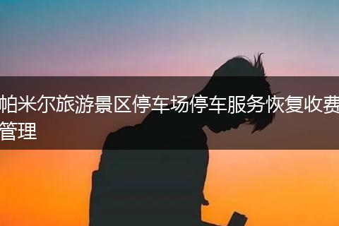 帕米尔旅游景区停车场停车服务恢复收费管理