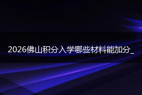 2026佛山积分入学哪些材料能加分_