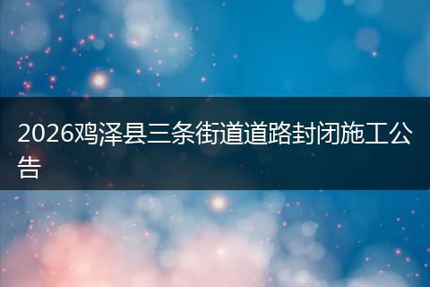 2026鸡泽县三条街道道路封闭施工公告