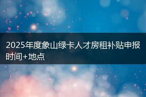 2025年度象山绿卡人才房租补贴申报时间+地点