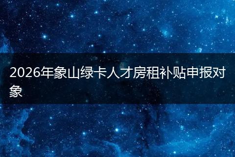 2026年象山绿卡人才房租补贴申报对象