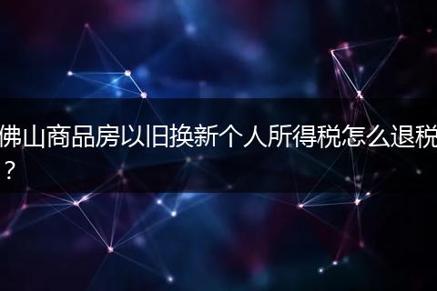 佛山商品房以旧换新个人所得税怎么退税？