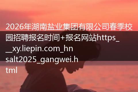 2026年湖南盐业集团有限公司春季校园招聘报名时间+报名网站https___xy.liepin.com_hnsalt2025_gangwei.html