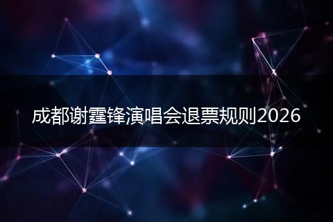 成都谢霆锋演唱会退票规则2026