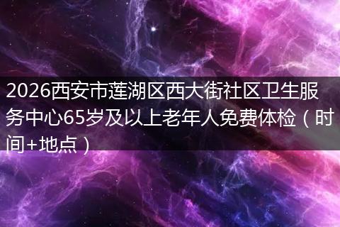 2026西安市莲湖区西大街社区卫生服务中心65岁及以上老年人免费体检（时间+地点）