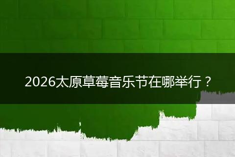 2026太原草莓音乐节在哪举行？