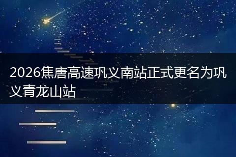 2026焦唐高速巩义南站正式更名为巩义青龙山站