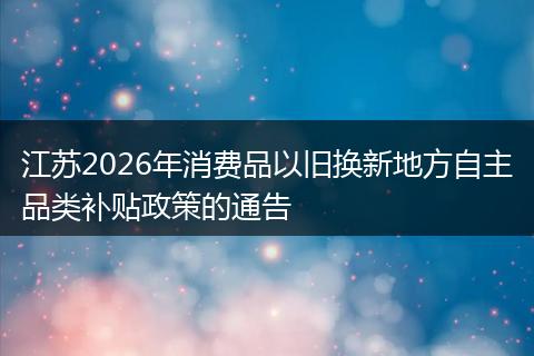 江苏2026年消费品以旧换新地方自主品类补贴政策的通告