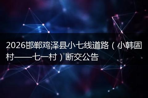 2026邯郸鸡泽县小七线道路（小韩固村——七一村）断交公告