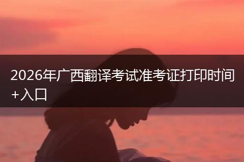 2026年广西翻译考试准考证打印时间+入口