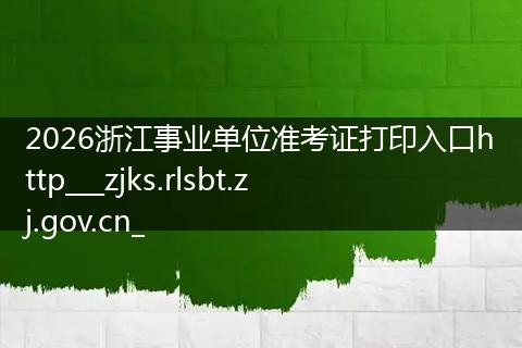 2026浙江事业单位准考证打印入口http___zjks.rlsbt.zj.gov.cn_