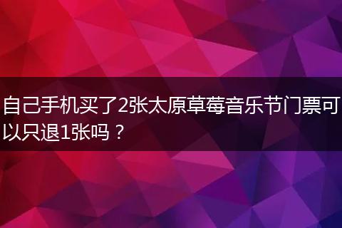 自己手机买了2张太原草莓音乐节门票可以只退1张吗？