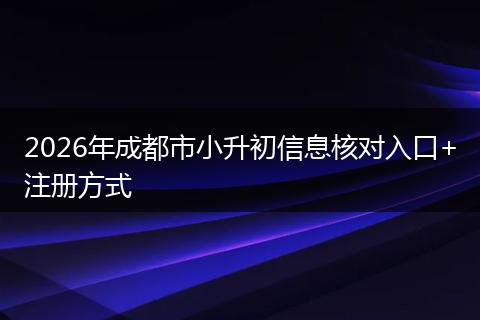 2026年成都市小升初信息核对入口+注册方式