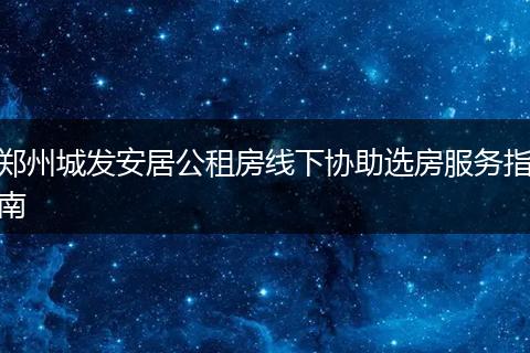 郑州城发安居公租房线下协助选房服务指南
