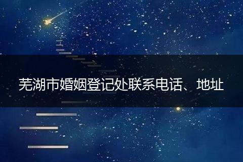 芜湖市婚姻登记处联系电话、地址