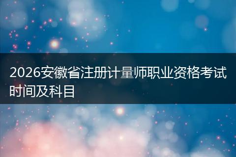 2026安徽省注册计量师职业资格考试时间及科目