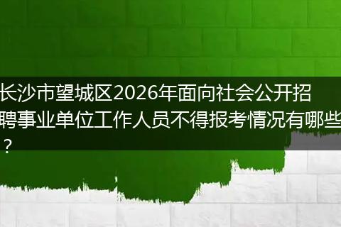 长沙市望城区2026年面向社会公开招聘事业单位工作人员不得报考情况有哪些？