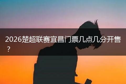 2026楚超联赛宜昌门票几点几分开售？