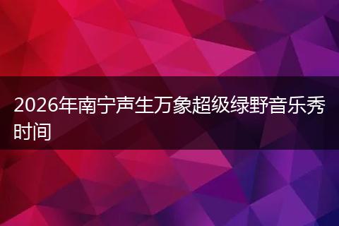 2026年南宁声生万象超级绿野音乐秀时间
