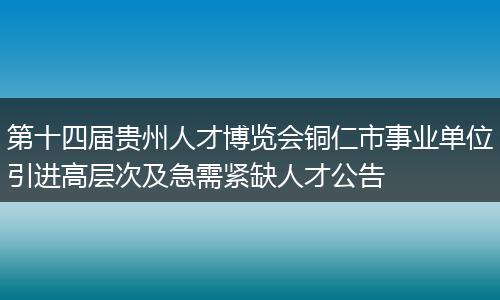 第十四届贵州人才博览会铜仁市事业单位引进高层次及急需紧缺人才公告