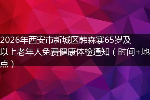 2026年西安市新城区韩森寨65岁及以上老年人免费健康体检通知（时间+地点）