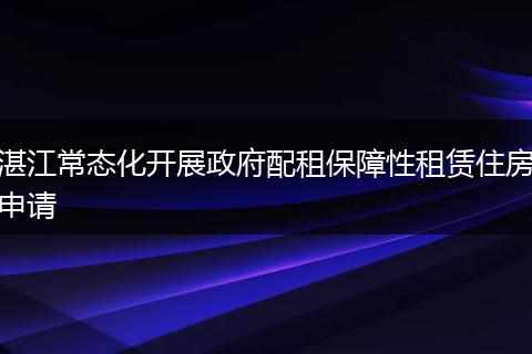 湛江常态化开展政府配租保障性租赁住房申请