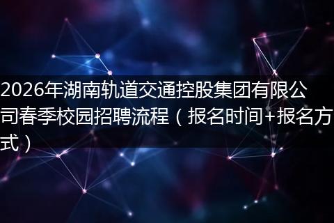 2026年湖南轨道交通控股集团有限公司春季校园招聘流程（报名时间+报名方式）
