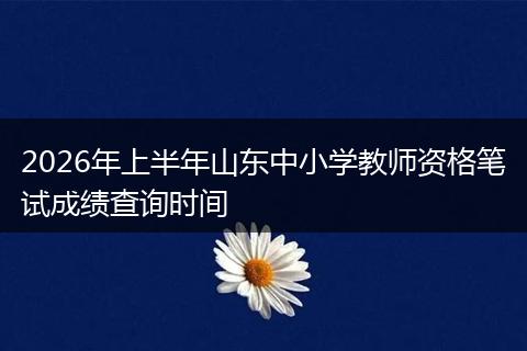 2026年上半年山东中小学教师资格笔试成绩查询时间