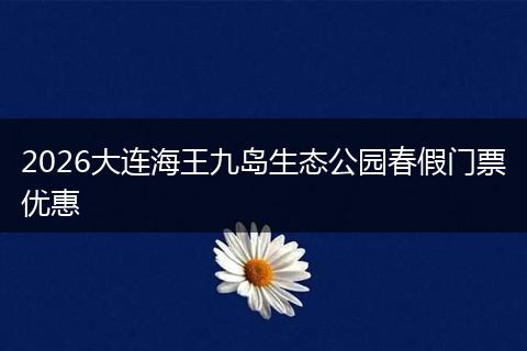 2026大连海王九岛生态公园春假门票优惠