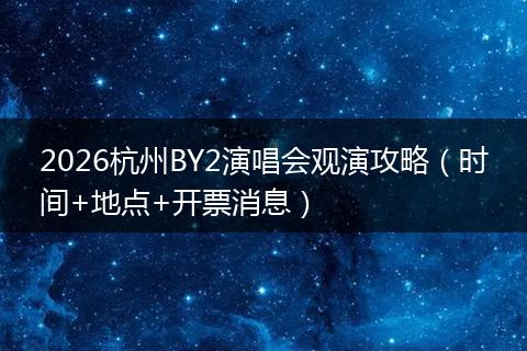 2026杭州BY2演唱会观演攻略（时间+地点+开票消息）
