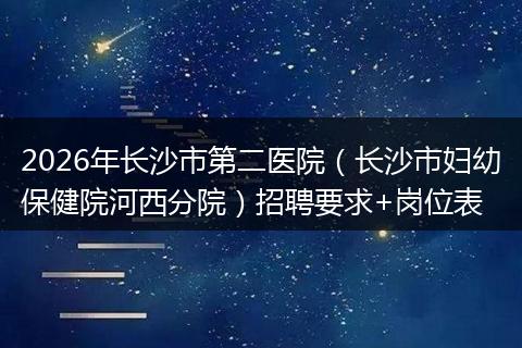 2026年长沙市第二医院（长沙市妇幼保健院河西分院）招聘要求+岗位表
