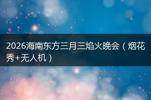 2026海南东方三月三焰火晚会（烟花秀+无人机）