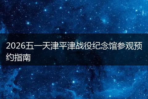 2026五一天津平津战役纪念馆参观预约指南