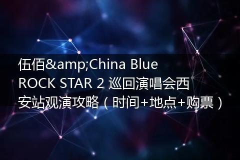 伍佰&China Blue ROCK STAR 2 巡回演唱会西安站观演攻略（时间+地点+购票）