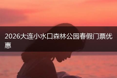 2026大连小水口森林公园春假门票优惠