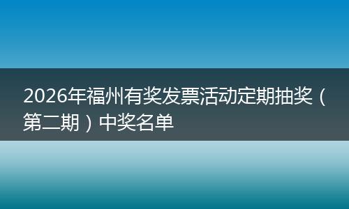 2026年福州有奖发票活动定期抽奖（第二期）中奖名单