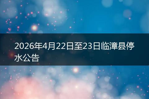 2026年4月22日至23日临漳县停水公告