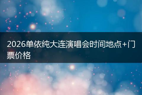 2026单依纯大连演唱会时间地点+门票价格