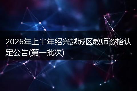 2026年上半年绍兴越城区教师资格认定公告(第一批次)