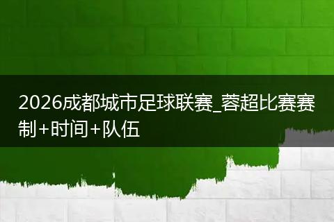 2026成都城市足球联赛_蓉超比赛赛制+时间+队伍