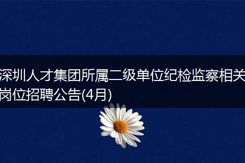 深圳人才集团所属二级单位纪检监察相关岗位招聘公告(4月)
