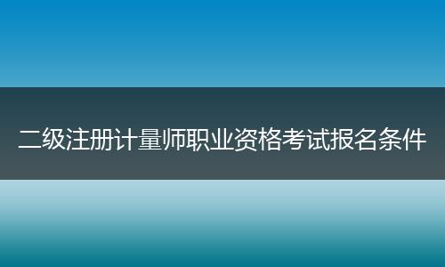 二级注册计量师职业资格考试报名条件